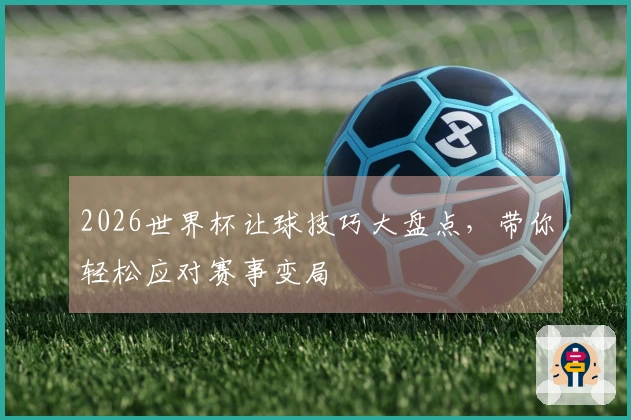 2026世界杯让球技巧大盘点，带你轻松应对赛事变局