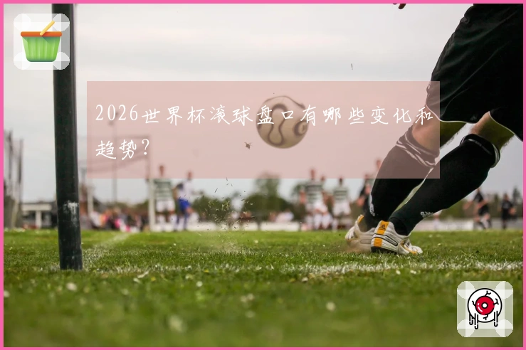2026世界杯滚球盘口有哪些变化和趋势？