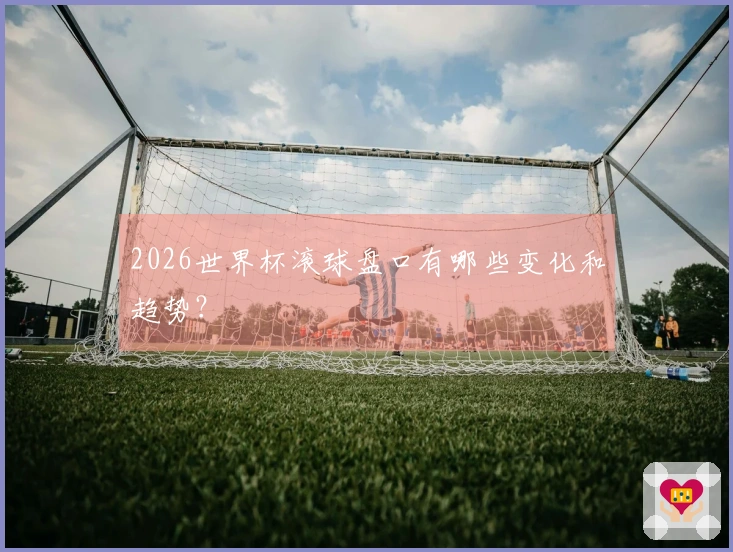 2026世界杯滚球盘口有哪些变化和趋势?