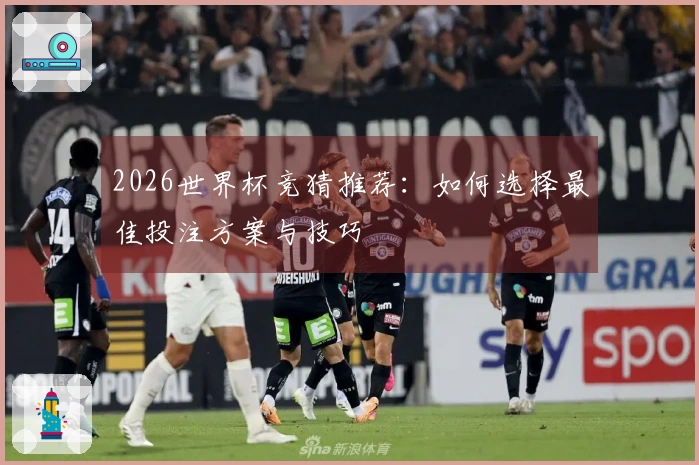 2026世界杯竞猜推荐：如何选择最佳投注方案与技巧