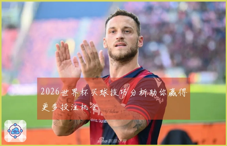 2026世界杯买球技巧分析助你赢得更多投注机会