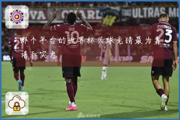 哪个平台的世界杯买球竞猜最为靠谱和实惠