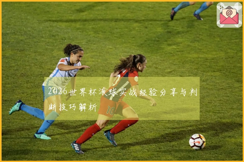 2026世界杯滚球实战经验分享与判断技巧解析