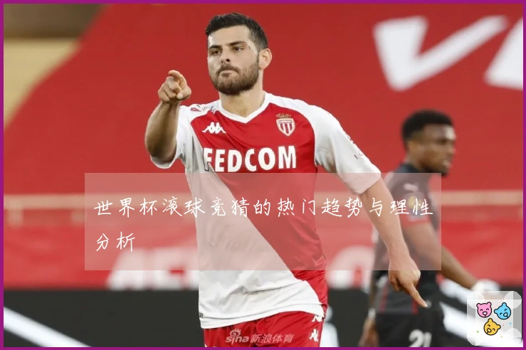 世界杯滚球竞猜的热门趋势与理性分析