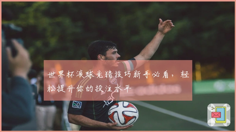 世界杯滚球竞猜技巧新手必看，轻松提升你的投注水平